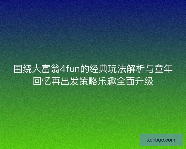 围绕大富翁4fun的经典玩法解析与童年回忆再出发策略乐趣全面升级