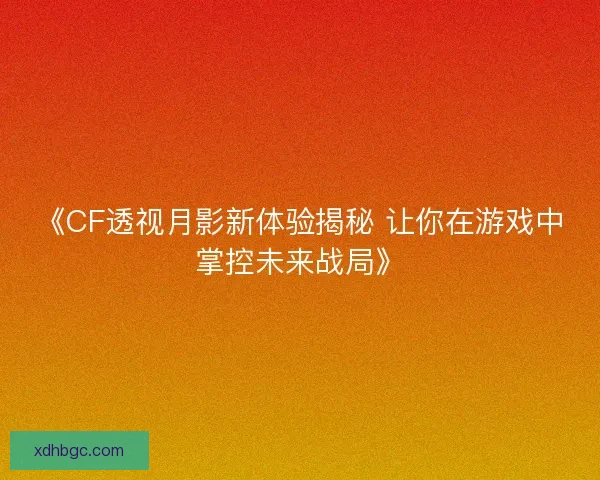《CF透视月影新体验揭秘 让你在游戏中掌控未来战局》
