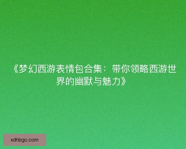 《梦幻西游表情包合集：带你领略西游世界的幽默与魅力》