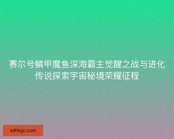 赛尔号鳞甲魔鱼深海霸主觉醒之战与进化传说探索宇宙秘境荣耀征程